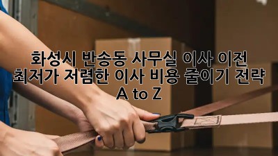 화성시 반송동 사무실 이사 이전: 최저가, 저렴한 이사 비용 줄이기 전략 A to Z! 💼🚚
