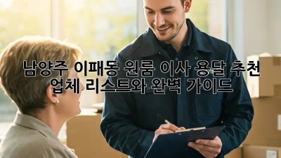 남양주 이패동 원룸 이사? 용달 추천 업체 리스트와 완벽 가이드!